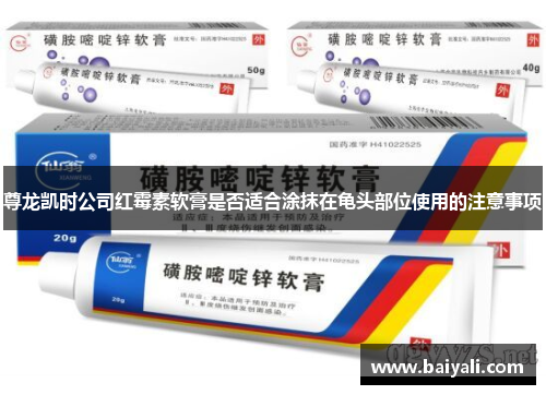 尊龙凯时公司红霉素软膏是否适合涂抹在龟头部位使用的注意事项