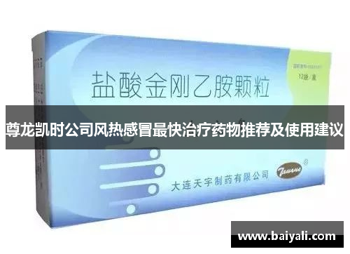 尊龙凯时公司风热感冒最快治疗药物推荐及使用建议