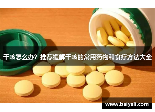 干咳怎么办？推荐缓解干咳的常用药物和食疗方法大全