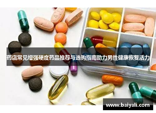 药店常见增强硬度药品推荐与选购指南助力男性健康恢复活力